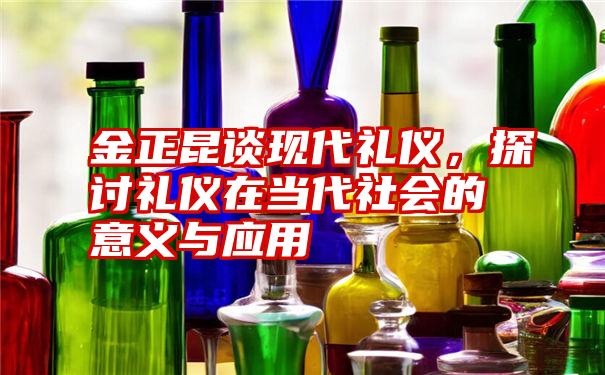 金正昆谈现代礼仪，探讨礼仪在当代社会的意义与应用