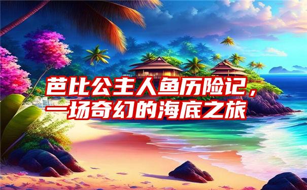 芭比公主人鱼历险记，一场奇幻的海底之旅