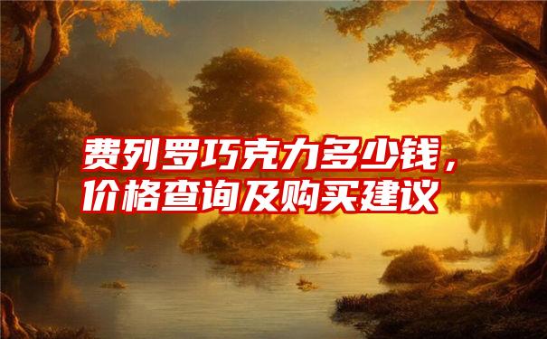 费列罗巧克力多少钱，价格查询及购买建议