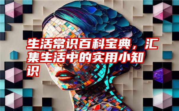 生活常识百科宝典，汇集生活中的实用小知识