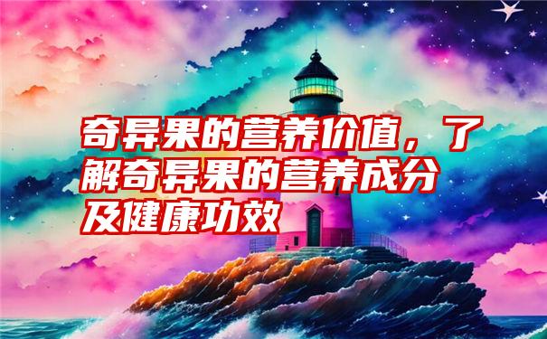 奇异果的营养价值，了解奇异果的营养成分及健康功效