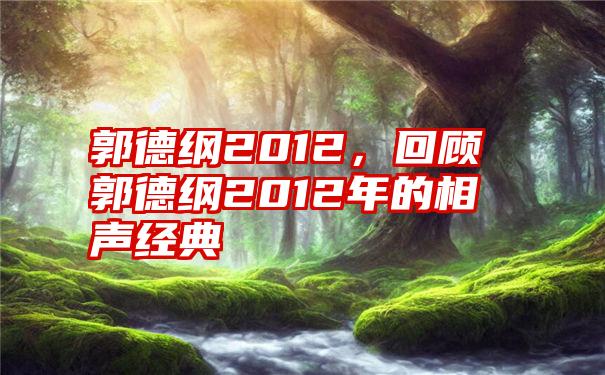 郭德纲2012，回顾郭德纲2012年的相声经典