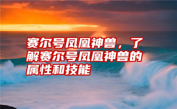 赛尔号凤凰神兽，了解赛尔号凤凰神兽的属性和技能