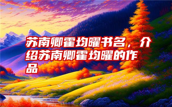 苏南卿霍均曜书名，介绍苏南卿霍均曜的作品