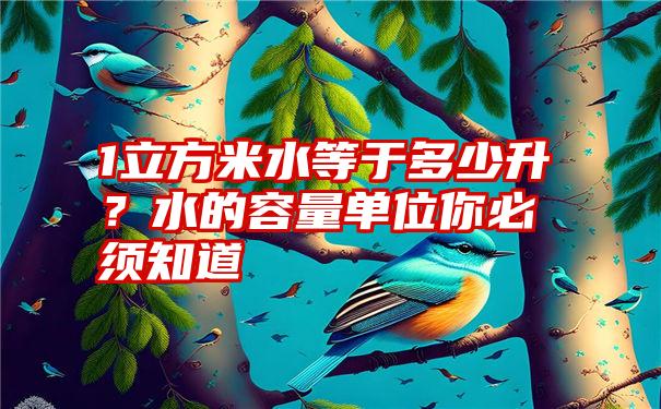 1立方米水等于多少升？水的容量单位你必须知道