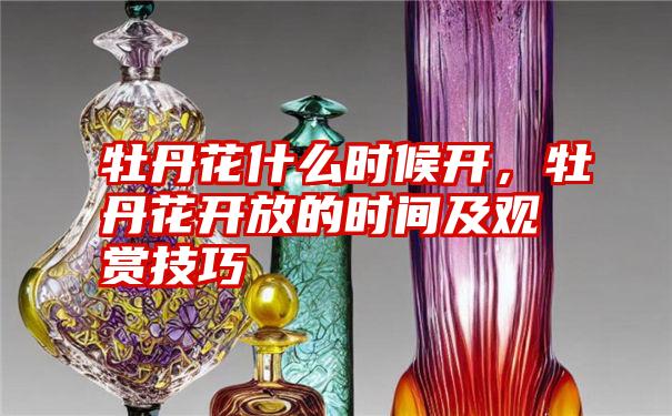 牡丹花什么时候开，牡丹花开放的时间及观赏技巧