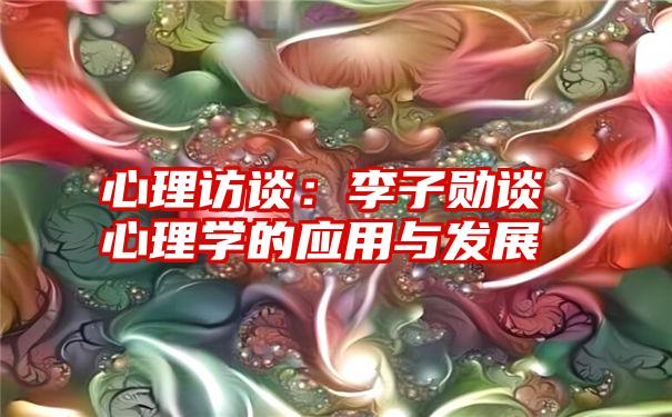 心理访谈：李子勋谈心理学的应用与发展