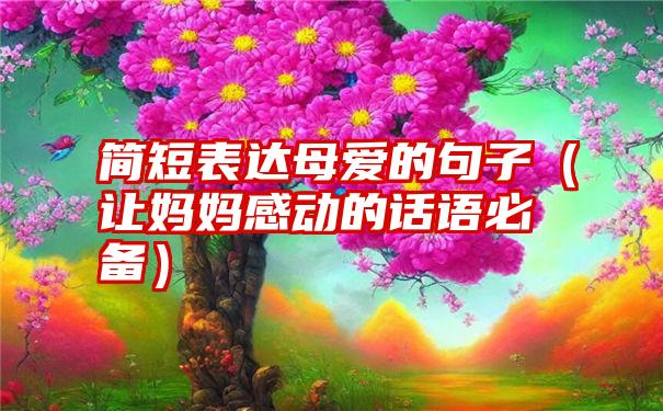 简短表达母爱的句子（让妈妈感动的话语必备）