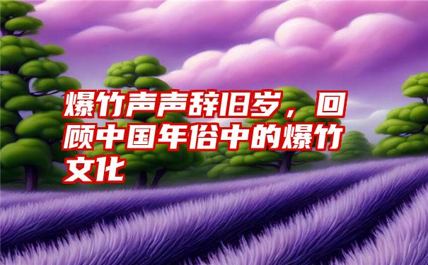 爆竹声声辞旧岁，回顾中国年俗中的爆竹文化