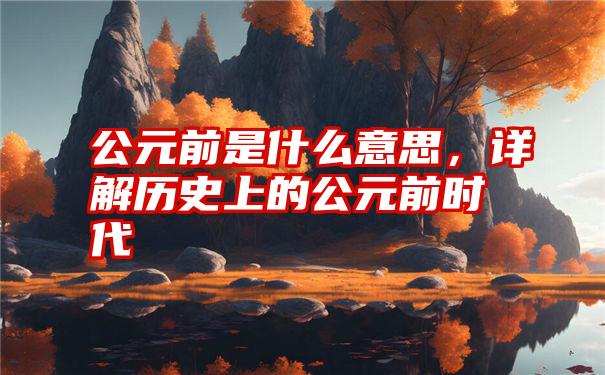 公元前是什么意思，详解历史上的公元前时代