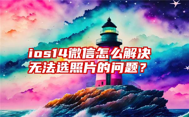 ios14微信怎么解决无法选照片的问题？