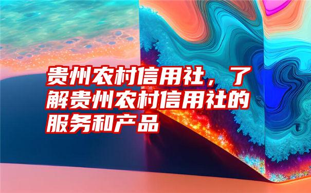 贵州农村信用社，了解贵州农村信用社的服务和产品