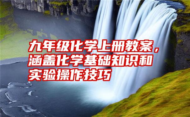 九年级化学上册教案，涵盖化学基础知识和实验操作技巧