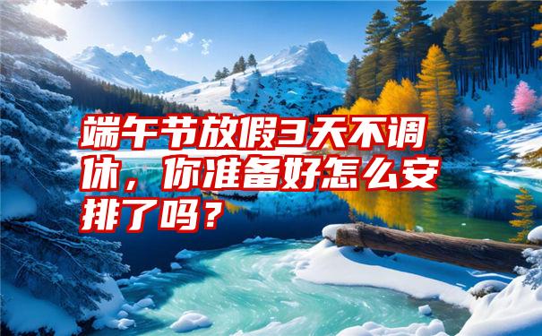 端午节放假3天不调休，你准备好怎么安排了吗？