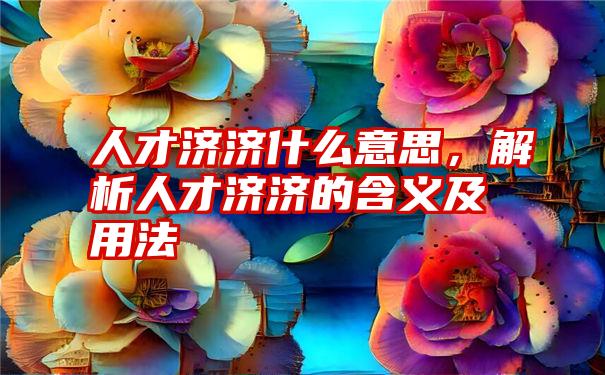 人才济济什么意思，解析人才济济的含义及用法