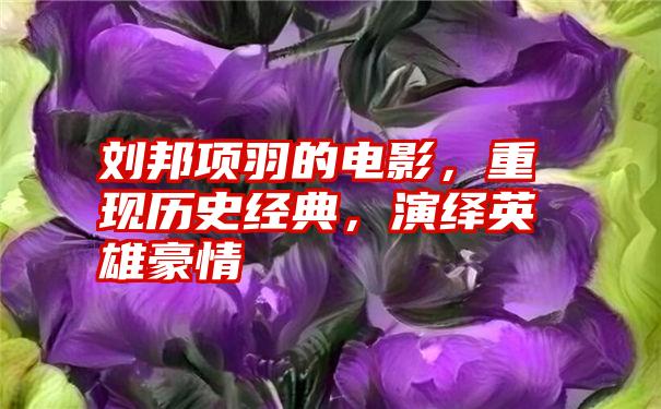 刘邦项羽的电影，重现历史经典，演绎英雄豪情