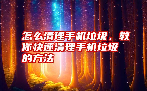 怎么清理手机垃圾，教你快速清理手机垃圾的方法