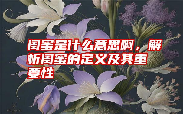 闺蜜是什么意思啊，解析闺蜜的定义及其重要性