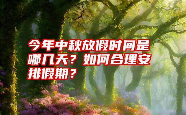 今年中秋放假时间是哪几天？如何合理安排假期？