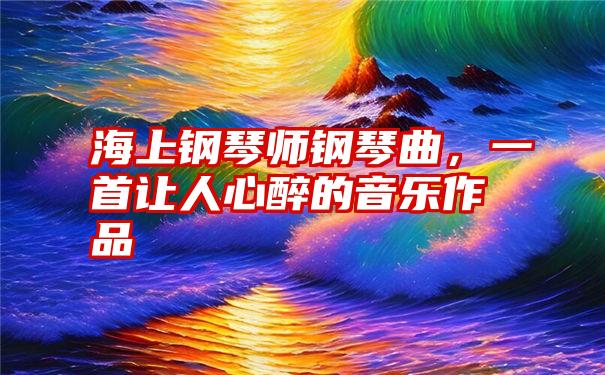 海上钢琴师钢琴曲，一首让人心醉的音乐作品