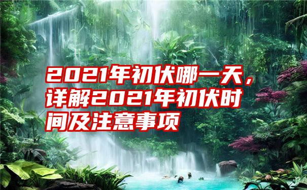 2021年初伏哪一天，详解2021年初伏时间及注意事项