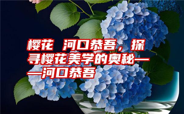 樱花 河口恭吾，探寻樱花美学的奥秘——河口恭吾