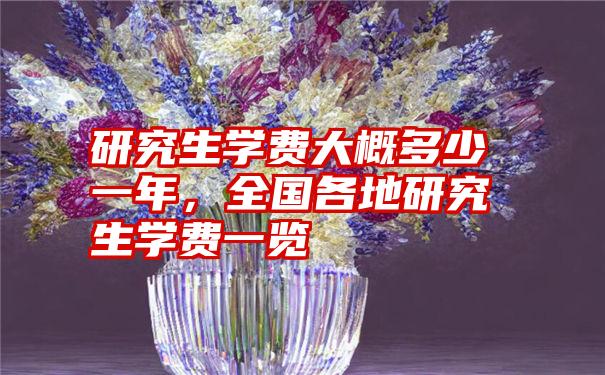 研究生学费大概多少一年，全国各地研究生学费一览