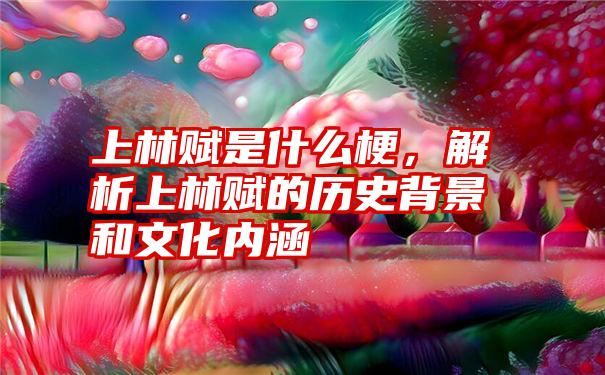 上林赋是什么梗，解析上林赋的历史背景和文化内涵