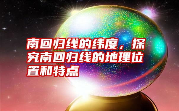 南回归线的纬度，探究南回归线的地理位置和特点