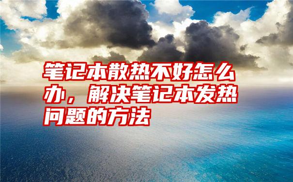 笔记本散热不好怎么办，解决笔记本发热问题的方法