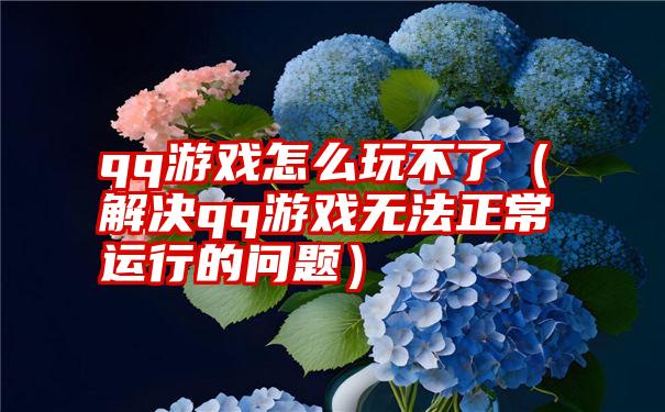 qq游戏怎么玩不了（解决qq游戏无法正常运行的问题）