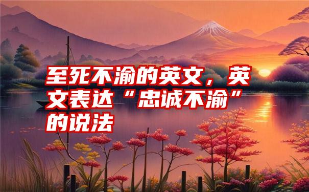 至死不渝的英文，英文表达“忠诚不渝”的说法