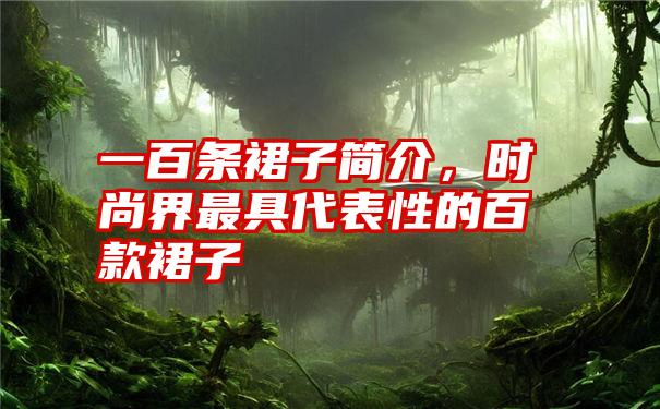 一百条裙子简介，时尚界最具代表性的百款裙子