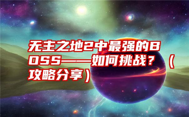 无主之地2中最强的BOSS——如何挑战？（攻略分享）