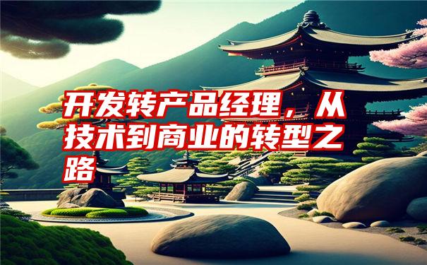 开发转产品经理，从技术到商业的转型之路