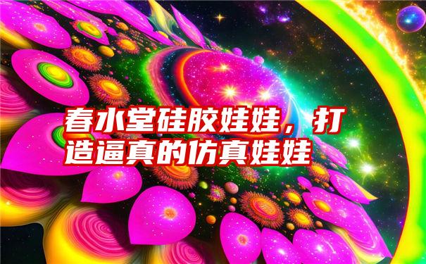 春水堂硅胶娃娃，打造逼真的仿真娃娃