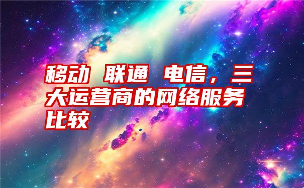 移动 联通 电信，三大运营商的网络服务比较