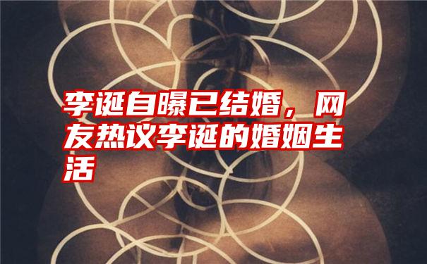 李诞自曝已结婚，网友热议李诞的婚姻生活