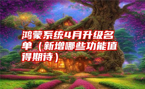 鸿蒙系统4月升级名单（新增哪些功能值得期待）