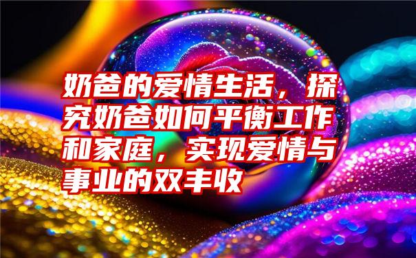 奶爸的爱情生活，探究奶爸如何平衡工作和家庭，实现爱情与事业的双丰收