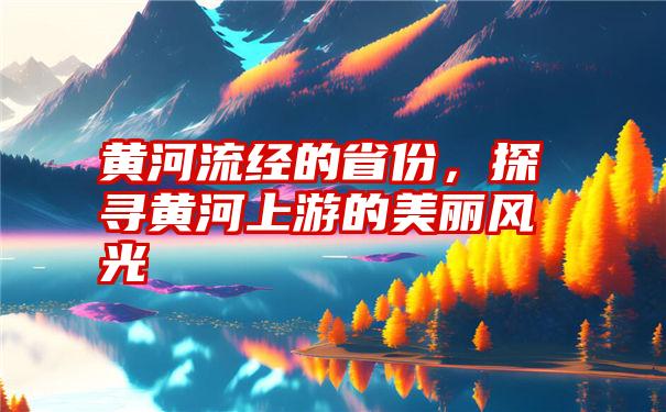 黄河流经的省份，探寻黄河上游的美丽风光