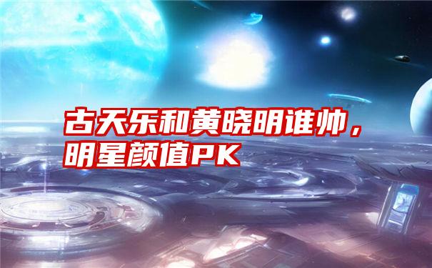 古天乐和黄晓明谁帅，明星颜值PK