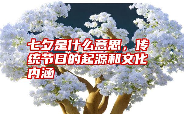 七夕是什么意思，传统节日的起源和文化内涵