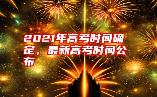 2021年高考时间确定，最新高考时间公布