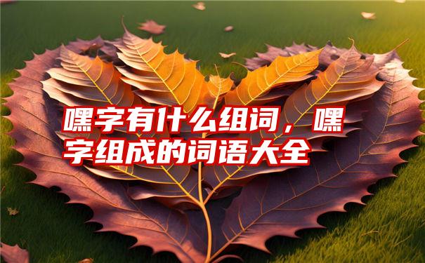 嘿字有什么组词，嘿字组成的词语大全