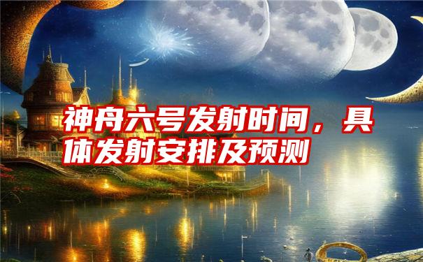 神舟六号发射时间，具体发射安排及预测