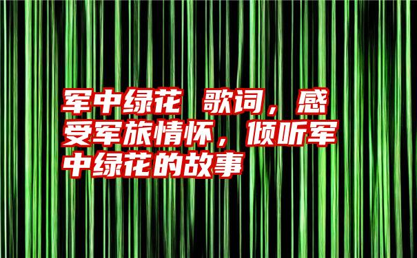 军中绿花 歌词，感受军旅情怀，倾听军中绿花的故事