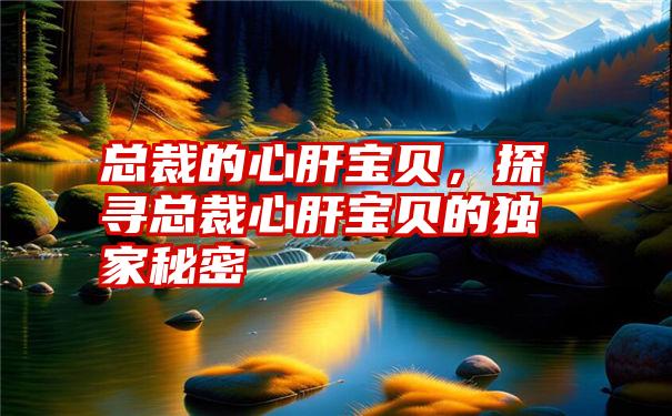 总裁的心肝宝贝，探寻总裁心肝宝贝的独家秘密