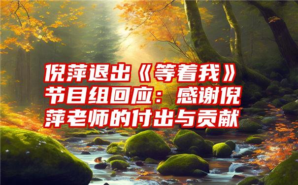 倪萍退出《等着我》节目组回应：感谢倪萍老师的付出与贡献