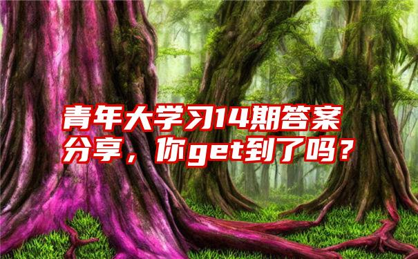 青年大学习14期答案分享，你get到了吗？